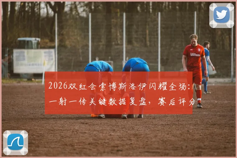 2026双红会索博斯洛伊闪耀全场:一射一传关键数据复盘,赛后评分揭露真实表现