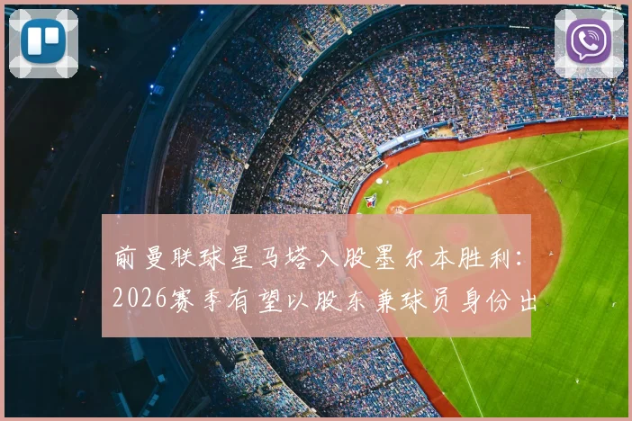 前曼联球星马塔入股墨尔本胜利：2026赛季有望以股东兼球员身份出战澳超联赛