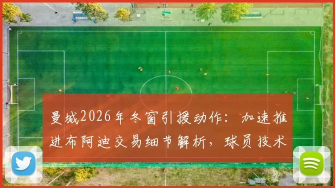 曼城2026年冬窗引援动作:加速推进布阿迪交易细节解析,球员技术特点与球队适配度深度分析