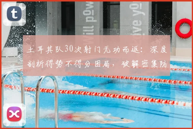土耳其队30次射门无功而返：深度剖析得势不得分困局，破解密集防守的实战指南