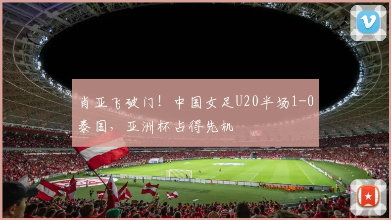 肖亚飞破门！中国女足U20半场1-0泰国，亚洲杯占得先机