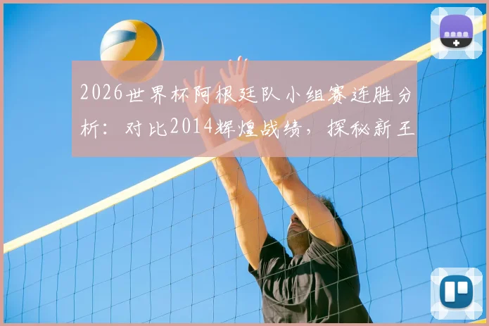 2026世界杯阿根廷队小组赛连胜分析：对比2014辉煌战绩，探秘新王梅西时代后首次前两场全胜背后的战术与意义