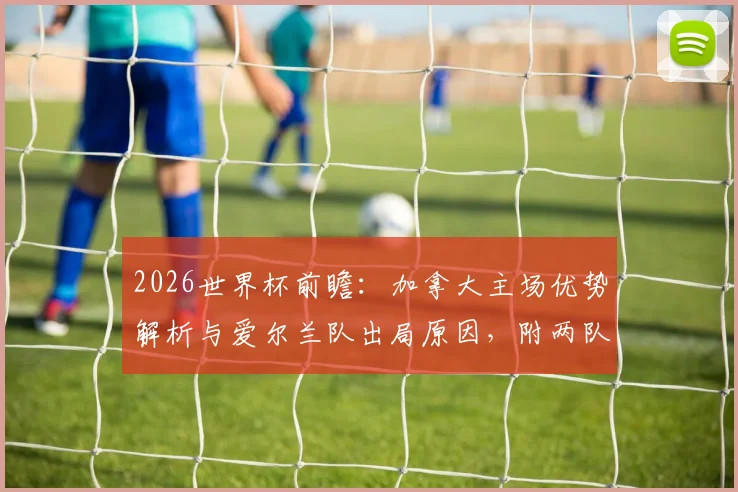 2026世界杯前瞻：加拿大主场优势解析与爱尔兰队出局原因，附两队历史交锋及球员名单