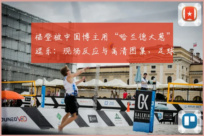 福登被中国博主用“哈兰德大葱”逗乐：现场反应与高清图集，足球明星趣味互动盘点