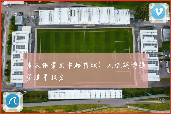 重庆铜梁龙中超首败！大连英博强势追平积分