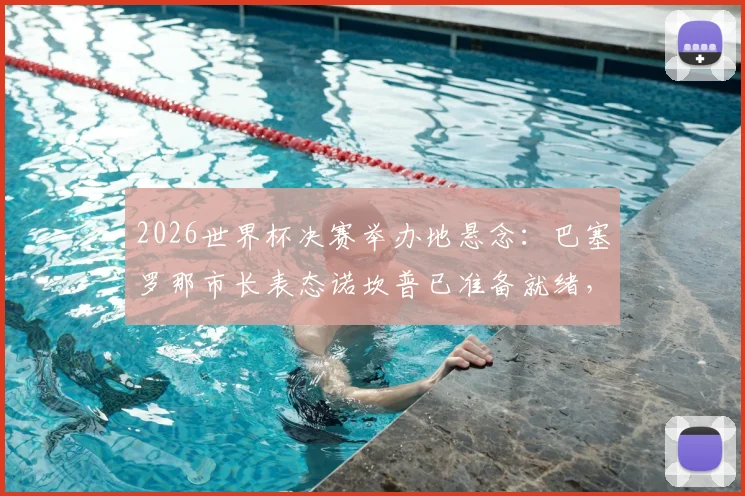 2026世界杯决赛举办地悬念：巴塞罗那市长表态诺坎普已准备就绪，分析其申办优势与球场改造计划