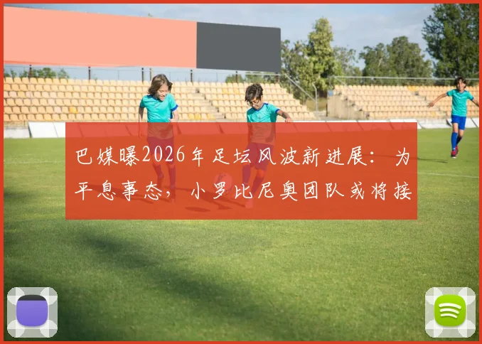 巴媒曝2026年足坛风波新进展：为平息事态，小罗比尼奥团队或将接受内马尔公开道歉