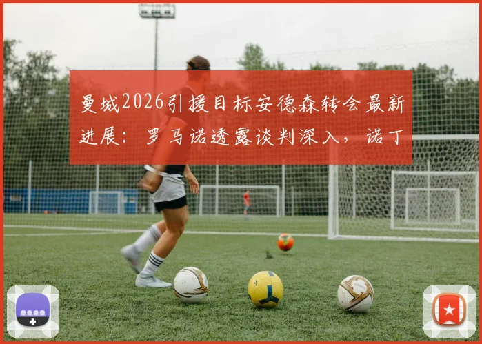 曼城2026引援目标安德森转会最新进展：罗马诺透露谈判深入，诺丁汉森林队史级要价成焦点
