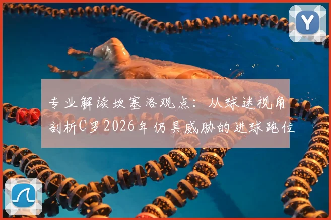 专业解读坎塞洛观点：从球迷视角剖析C罗2026年仍具威胁的进球跑位技巧精髓