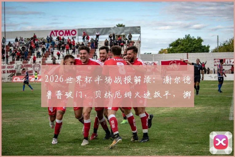 2026世界杯半场战报解读：谢尔德鲁普破门，贝林厄姆火速扳平，挪威1-1英格兰胶着，附全场战术分析与回放链接