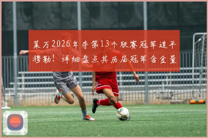 莱万2026年夺第13个联赛冠军追平穆勒！详细盘点其历届冠军含金量，并剖析其历史地位与未来破纪录前景