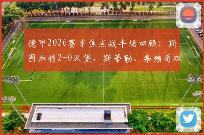 德甲2026赛季焦点战半场回顾:斯图加特2-0汉堡,斯蒂勒、弗赖奇双双建功,汉堡为何陷入被动?