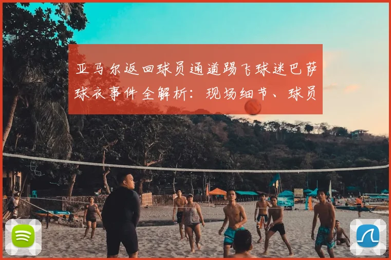 亚马尔返回球员通道踢飞球迷巴萨球衣事件全解析：现场细节、球员反应及后续影响深度剖析