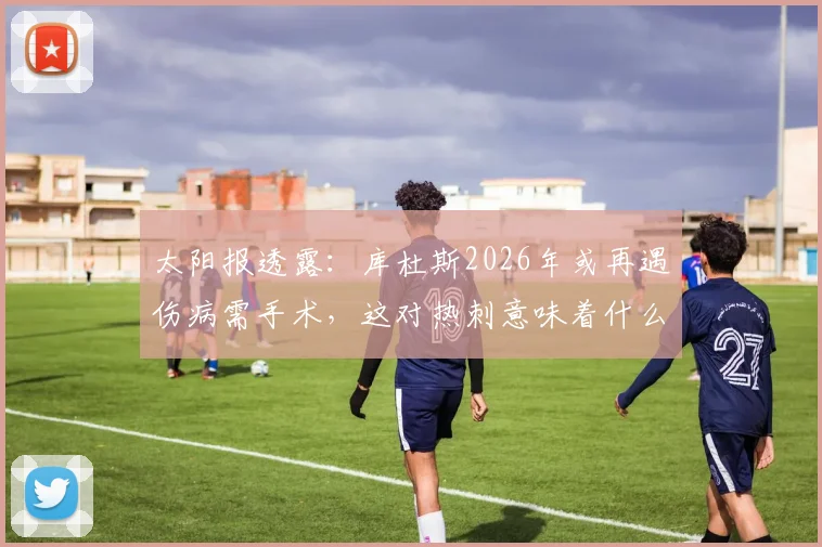 太阳报透露：库杜斯2026年或再遇伤病需手术，这对热刺意味着什么？球队备选方案深度解读