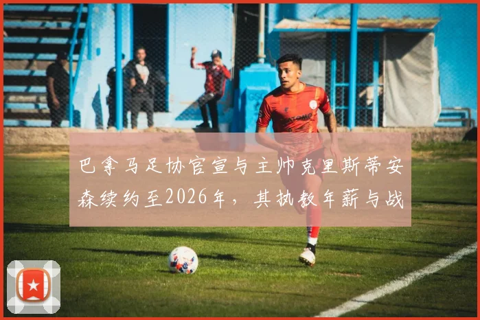 巴拿马足协官宣与主帅克里斯蒂安森续约至2026年，其执教年薪与战术体系将如何影响世界杯预选赛前景？