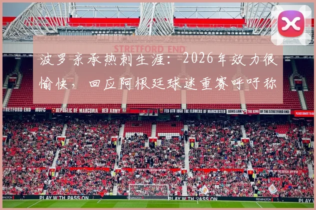 波罗亲承热刺生涯：2026年效力很愉快，回应阿根廷球迷重赛呼吁称非其关注点