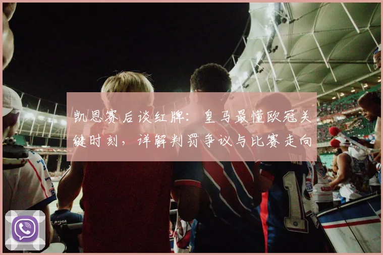凯恩赛后谈红牌：皇马最懂欧冠关键时刻，详解判罚争议与比赛走向