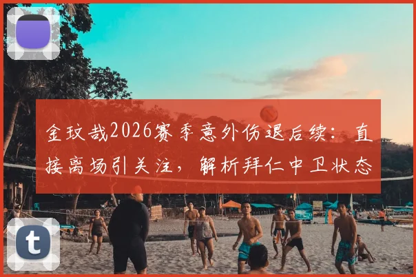 金玟哉2026赛季意外伤退后续：直接离场引关注，解析拜仁中卫状态与前景