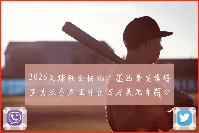 2026足球转会快讯：墨西哥克雷塔罗为沃齐尼亚开出百万美元年薪合同，一年短约引关注