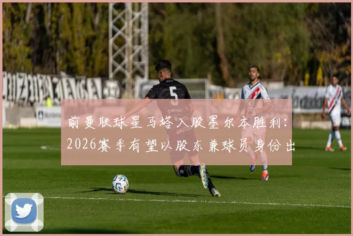 前曼联球星马塔入股墨尔本胜利:2026赛季有望以股东兼球员身份出战澳超联赛