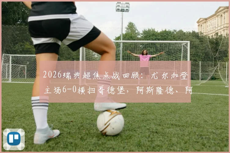 2026瑞典超焦点战回顾：尤尔加登主场6-0横扫哥德堡，阿斯隆德、阿索罗双双梅开二度