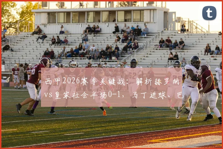 西甲2026赛季关键战：解析赫罗纳vs皇家社会半场0-1，马丁进球、巴雷内切亚伤退影响几何？