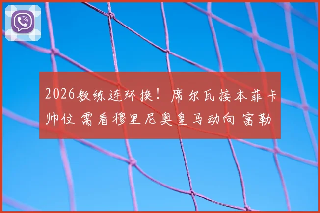 2026教练连环换!席尔瓦接本菲卡帅位 需看穆里尼奥皇马动向 富勒姆面临换帅