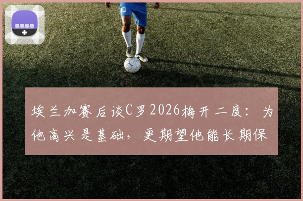 埃兰加赛后谈C罗2026梅开二度：为他高兴是基础，更期望他能长期保持巅峰状态