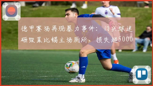 德甲赛场再现暴力事件：门兴球迷砸毁莱比锡主场厕所，损失超5000欧元，足球流氓行为引热议