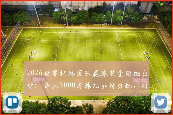 2026世界杯韩国队赢球奖金明细出炉：每人3000万韩元如何分配，对比日、澳亚洲球队有何差距？
