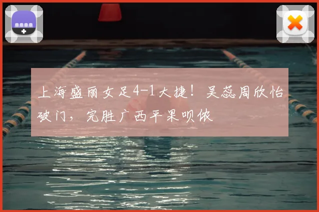 上海盛丽女足4-1大捷！吴蕊周欣怡破门，完胜广西平果呗侬