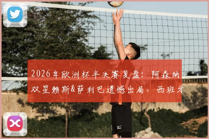 2026年欧洲杯半决赛复盘：阿森纳双星赖斯&萨利巴遗憾出局，西班牙中场梅里诺挺进决赛