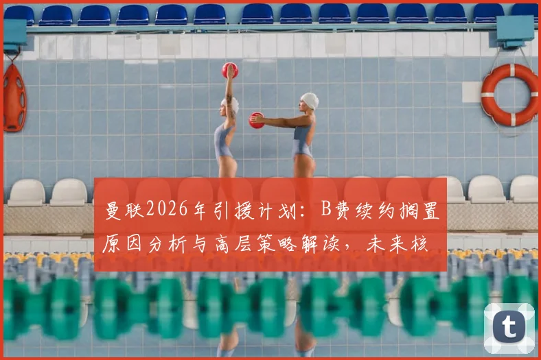 曼联2026年引援计划：B费续约搁置原因分析与高层策略解读，未来核心架构引关注