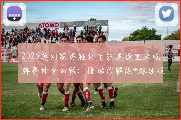 2026奥利塞亮鞋钉飞铲罗德里未吃牌事件全回顾：慢动作解读+球迷投票+业内争议观点汇总