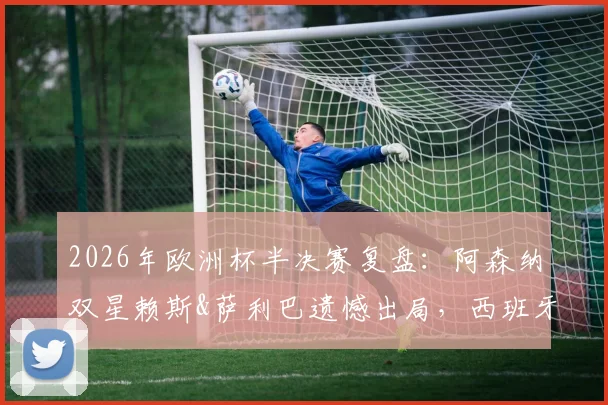 2026年欧洲杯半决赛复盘：阿森纳双星赖斯&萨利巴遗憾出局，西班牙中场梅里诺挺进决赛