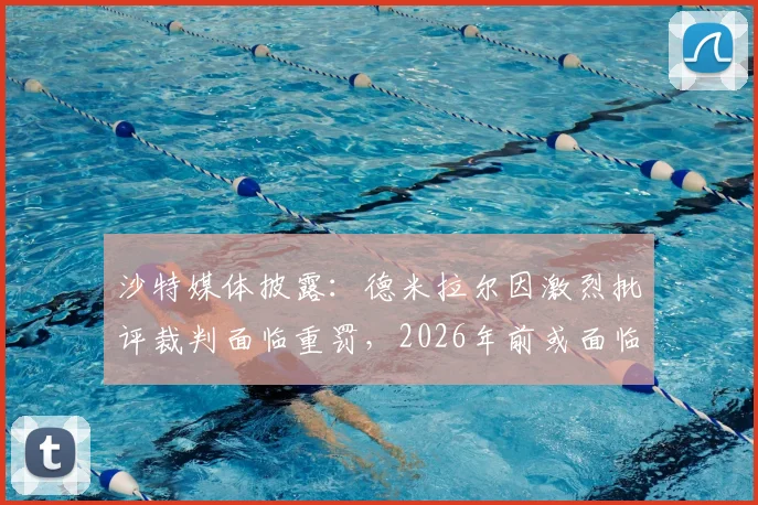 沙特媒体披露：德米拉尔因激烈批评裁判面临重罚，2026年前或面临长达一年禁赛