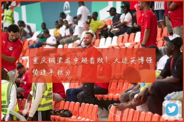 重庆铜梁龙中超首败！大连英博强势追平积分