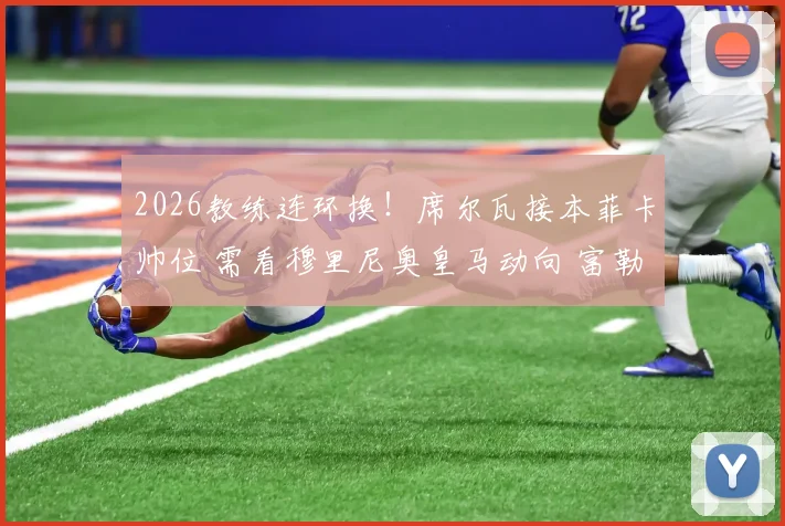 2026教练连环换！席尔瓦接本菲卡帅位 需看穆里尼奥皇马动向 富勒姆面临换帅