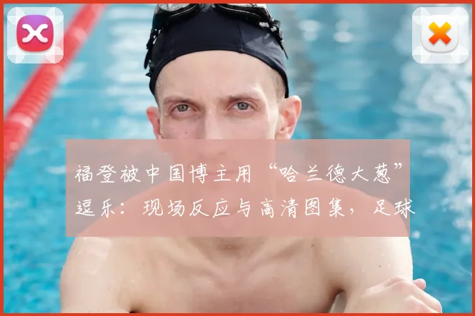 福登被中国博主用“哈兰德大葱”逗乐：现场反应与高清图集，足球明星趣味互动盘点