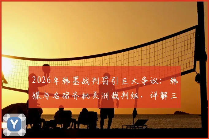 2026年韩墨战判罚引巨大争议：韩媒与名宿齐批美洲裁判组，详解三次关键判罚是否偏袒墨西哥