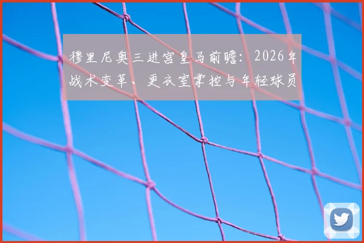 穆里尼奥三进宫皇马前瞻：2026年战术变革、更衣室掌控与年轻球员使用指南，解析这次回归的成败关键