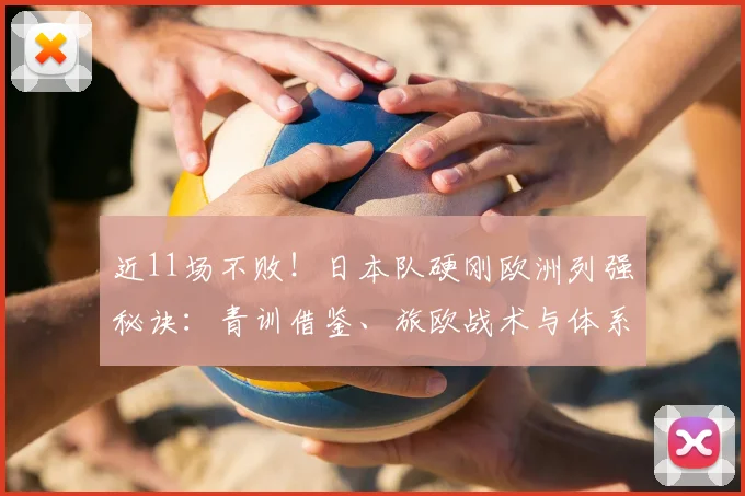近11场不败！日本队硬刚欧洲列强秘诀：青训借鉴、旅欧战术与体系融合