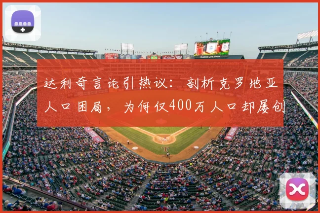 达利奇言论引热议：剖析克罗地亚人口困局，为何仅400万人口却屡创世界杯奇迹？