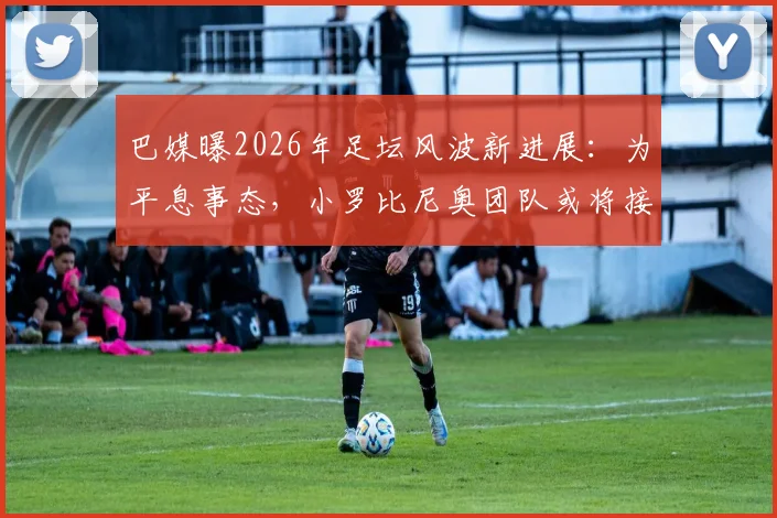 巴媒曝2026年足坛风波新进展:为平息事态,小罗比尼奥团队或将接受内马尔公开道歉