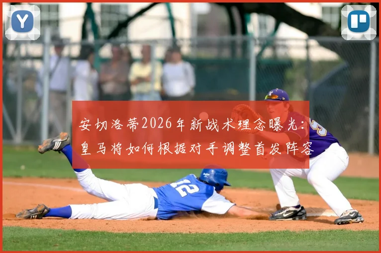 安切洛蒂2026年新战术理念曝光：皇马将如何根据对手调整首发阵容与打法？