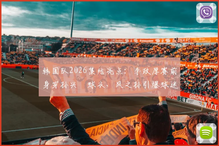 韩国队2026集结亮点:李政厚赛前身穿孙兴慜球衣,风之孙引爆球迷期待