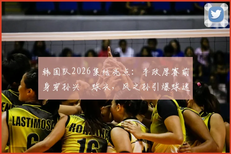韩国队2026集结亮点：李政厚赛前身穿孙兴慜球衣，风之孙引爆球迷期待
