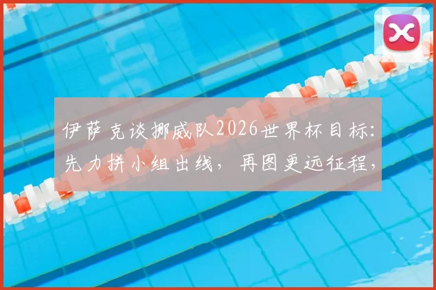 伊萨克谈挪威队2026世界杯目标:先力拼小组出线,再图更远征程,队内核心解析备战方向