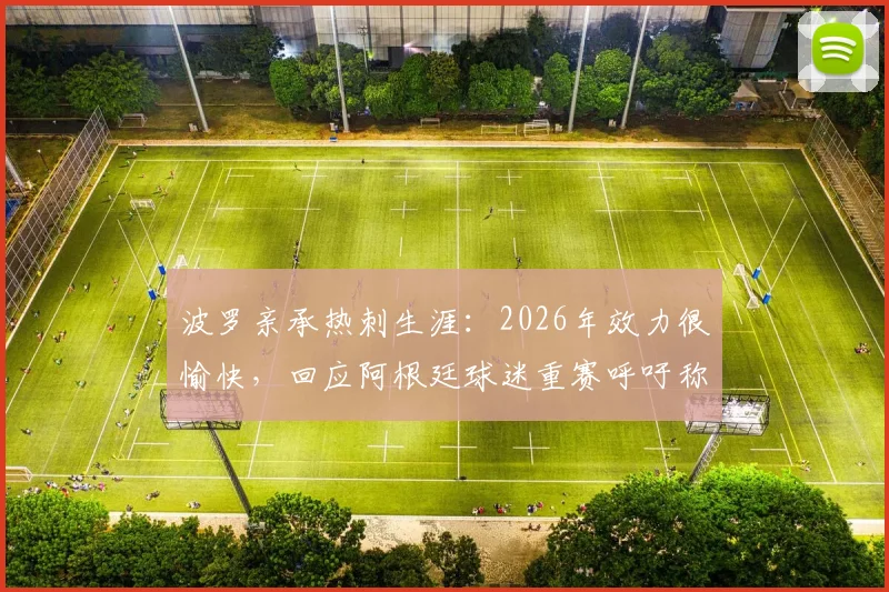 波罗亲承热刺生涯：2026年效力很愉快，回应阿根廷球迷重赛呼吁称非其关注点