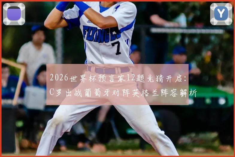 2026世界杯预言家12题竞猜开启：C罗出战葡萄牙对阵英格兰阵容解析与竞猜攻略